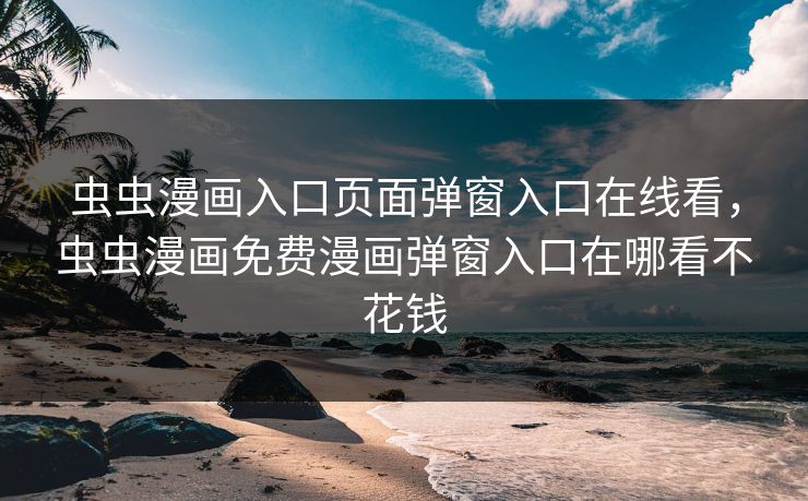 虫虫漫画入口页面弹窗入口在线看，虫虫漫画免费漫画弹窗入口在哪看不花钱