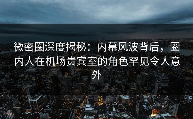 微密圈深度揭秘:内幕风波背后,圈内人在机场贵宾室的角色罕见令人意外 微密圈深度揭秘:内幕风波背后,圈内人在机场贵宾室的角色罕见令人意外