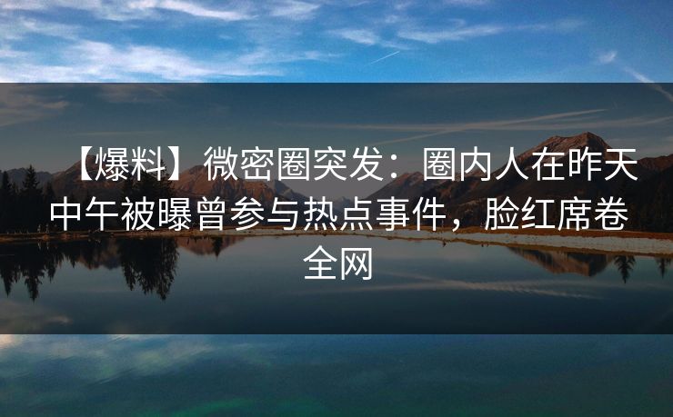 【爆料】微密圈突发:圈内人在昨天中午被曝曾参与热点事件,脸红席卷全网 【爆料】微密圈突发:圈内人在昨天中午被曝曾参与热点事件,脸红席卷全网