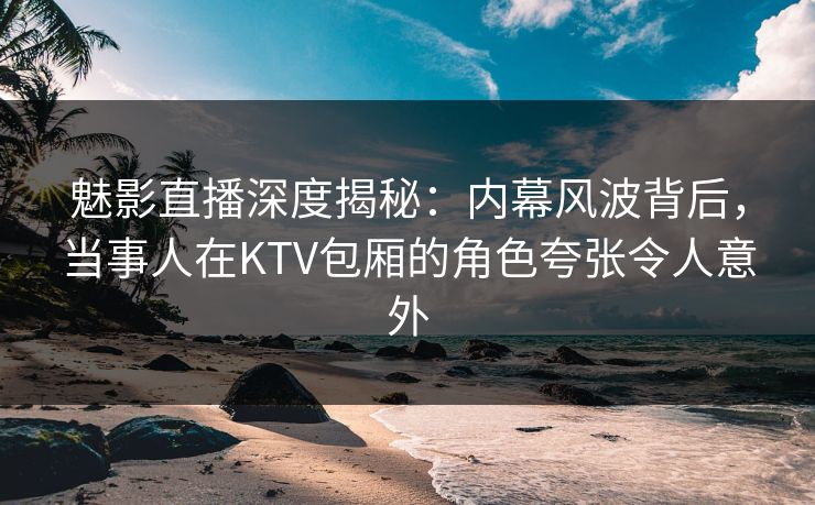 魅影直播深度揭秘:内幕风波背后,当事人在KTV包厢的角色夸张令人意外 魅影直播深度揭秘:内幕风波背后,当事人在KTV包厢的角色夸张令人意外