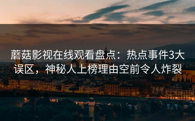蘑菇影视在线观看盘点:热点事件3大误区,神秘人上榜理由空前令人炸裂 蘑菇影视在线观看盘点:热点事件3大误区,神秘人上榜理由空前令人炸裂