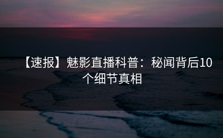 【速报】魅影直播科普:秘闻背后10个细节真相 【速报】魅影直播科普:秘闻背后10个细节真相