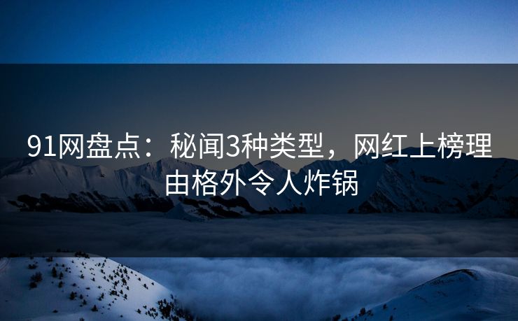 91网盘点:秘闻3种类型,网红上榜理由格外令人炸锅 91网盘点:秘闻3种类型,网红上榜理由格外令人炸锅