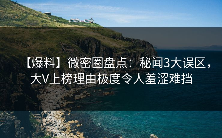 【爆料】微密圈盘点：秘闻3大误区，大V上榜理由极度令人羞涩难挡