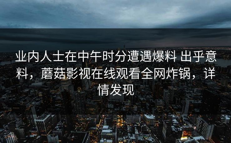 业内人士在中午时分遭遇爆料 出乎意料，蘑菇影视在线观看全网炸锅，详情发现