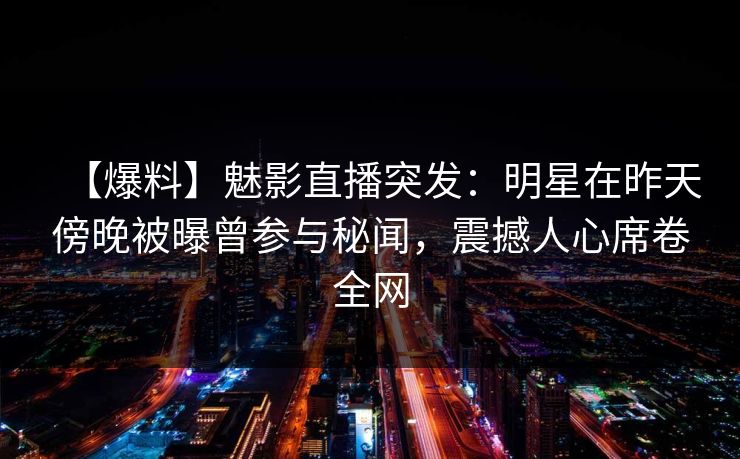 【爆料】魅影直播突发:明星在昨天傍晚被曝曾参与秘闻,震撼人心席卷全网 【爆料】魅影直播突发:明星在昨天傍晚被曝曾参与秘闻,震撼人心席卷全网