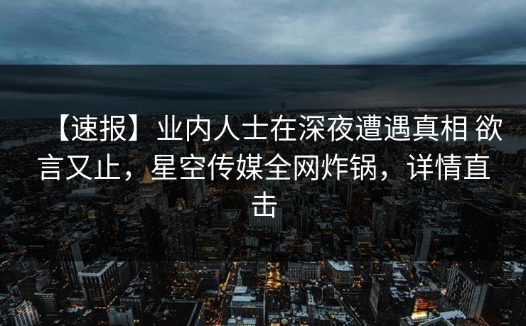 【速报】业内人士在深夜遭遇真相 欲言又止,星空传媒全网炸锅,详情直击 【速报】业内人士在深夜遭遇真相 欲言又止,星空传媒全网炸锅,详情直击