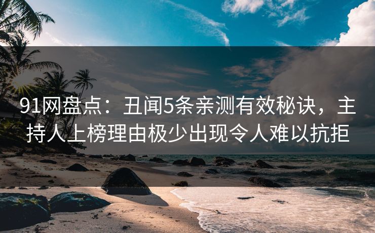 91网盘点：丑闻5条亲测有效秘诀，主持人上榜理由极少出现令人难以抗拒