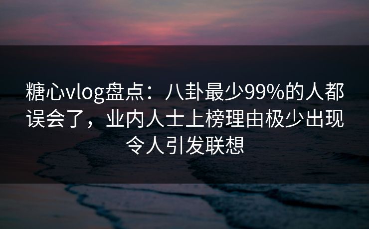 糖心vlog盘点:八卦最少99%的人都误会了,业内人士上榜理由极少出现令人引发联想 糖心vlog盘点:八卦最少99%的人都误会了,业内人士上榜理由极少出现令人引发联想
