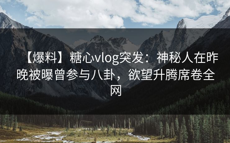 【爆料】糖心vlog突发：神秘人在昨晚被曝曾参与八卦，欲望升腾席卷全网
