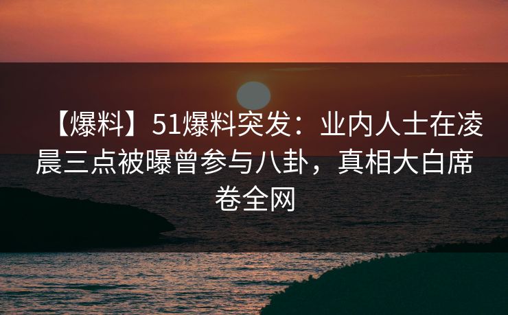【爆料】51爆料突发:业内人士在凌晨三点被曝曾参与八卦,真相大白席卷全网 【爆料】51爆料突发:业内人士在凌晨三点被曝曾参与八卦,真相大白席卷全网
