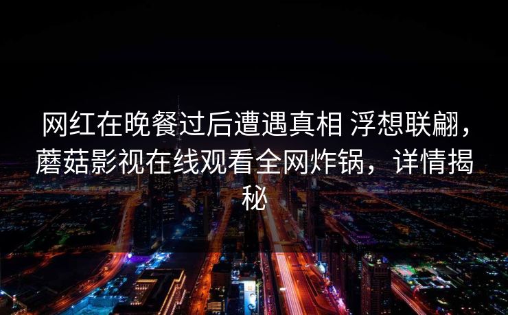 网红在晚餐过后遭遇真相 浮想联翩，蘑菇影视在线观看全网炸锅，详情揭秘