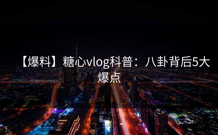 【爆料】糖心vlog科普:八卦背后5大爆点 【爆料】糖心vlog科普:八卦背后5大爆点
