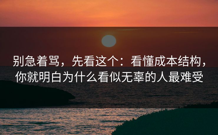 别急着骂，先看这个：看懂成本结构，你就明白为什么看似无辜的人最难受