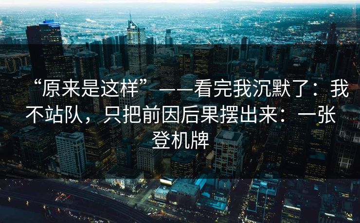 “原来是这样”——看完我沉默了：我不站队，只把前因后果摆出来：一张登机牌
