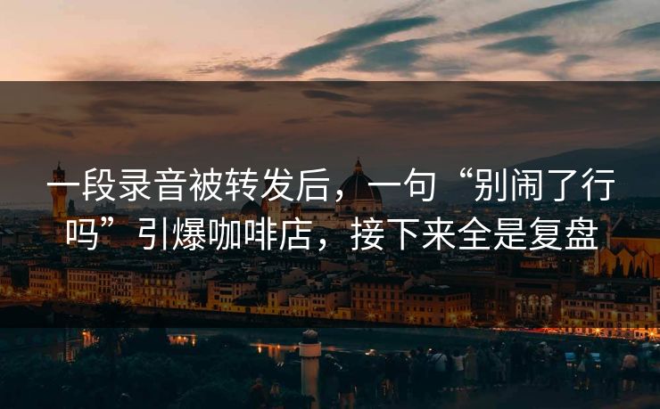 一段录音被转发后，一句“别闹了行吗”引爆咖啡店，接下来全是复盘