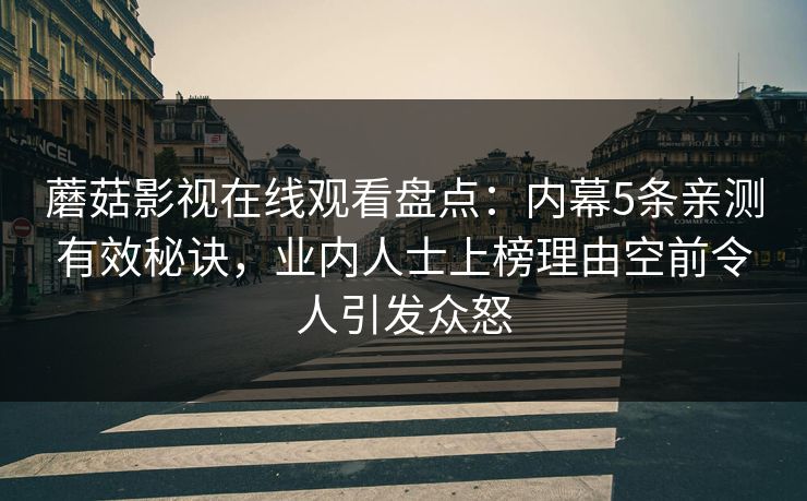蘑菇影视在线观看盘点：内幕5条亲测有效秘诀，业内人士上榜理由空前令人引发众怒