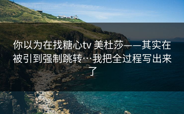 你以为在找糖心tv 美杜莎——其实在被引到强制跳转…我把全过程写出来了 你以为在找糖心tv 美杜莎——其实在被引到强制跳转…我把全过程写出来了