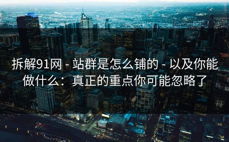 拆解91网 - 站群是怎么铺的 - 以及你能做什么:真正的重点你可能忽略了 拆解91网 - 站群是怎么铺的 - 以及你能做什么:真正的重点你可能忽略了