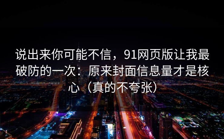 说出来你可能不信,91网页版让我最破防的一次:原来封面信息量才是核心(真的不夸张) 说出来你可能不信,91网页版让我最破防的一次:原来封面信息量才是核心(真的不夸张)