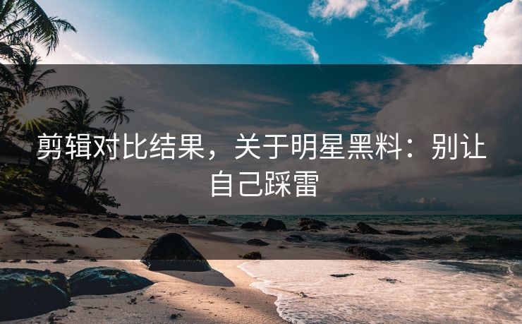 剪辑对比结果，关于明星黑料：别让自己踩雷
