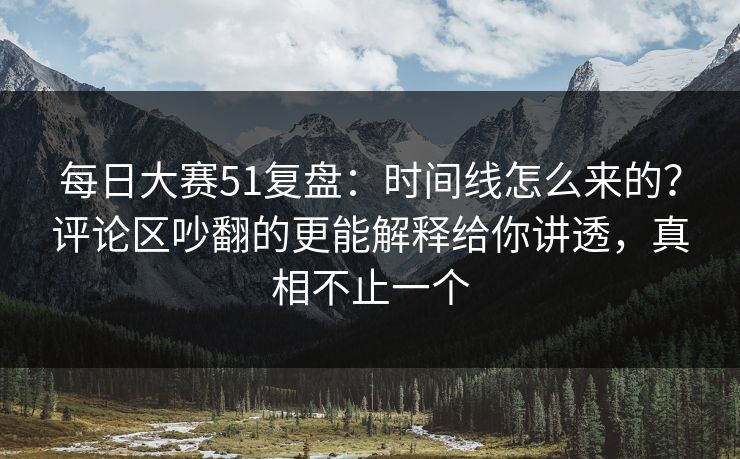 每日大赛51复盘:时间线怎么来的?评论区吵翻的更能解释给你讲透,真相不止一个 每日大赛51复盘:时间线怎么来的?评论区吵翻的更能解释给你讲透,真相不止一个
