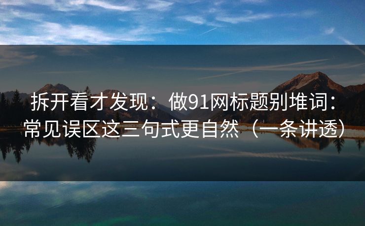 拆开看才发现：做91网标题别堆词：常见误区这三句式更自然（一条讲透）
