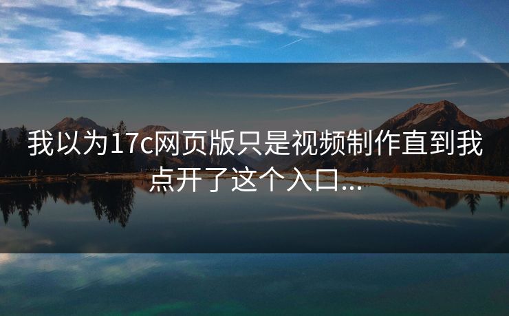 我以为17c网页版只是视频制作直到我点开了这个入口... 我以为17c网页版只是视频制作直到我点开了这个入口...