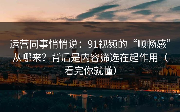 运营同事悄悄说：91视频的“顺畅感”从哪来？背后是内容筛选在起作用（看完你就懂）