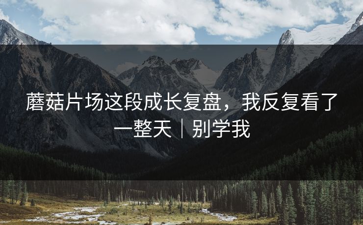 蘑菇片场这段成长复盘,我反复看了一整天|别学我 蘑菇片场这段成长复盘,我反复看了一整天|别学我