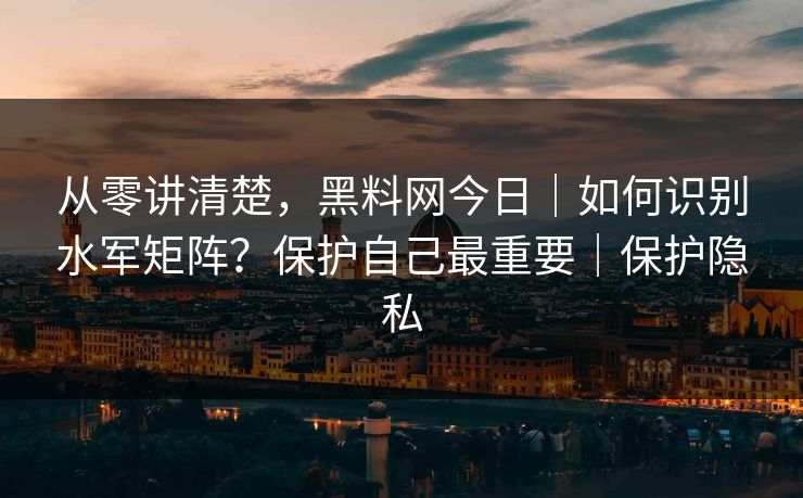从零讲清楚,黑料网今日|如何识别水军矩阵?保护自己最重要|保护隐私 从零讲清楚,黑料网今日|如何识别水军矩阵?保护自己最重要|保护隐私