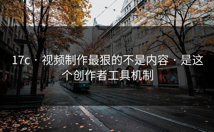17c · 视频制作最狠的不是内容 · 是这个创作者工具机制