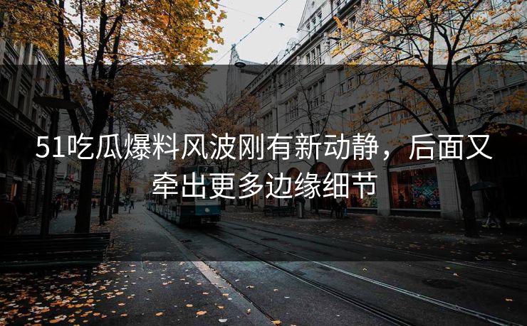 51吃瓜爆料风波刚有新动静，后面又牵出更多边缘细节