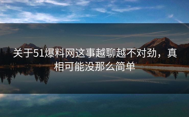 关于51爆料网这事越聊越不对劲，真相可能没那么简单