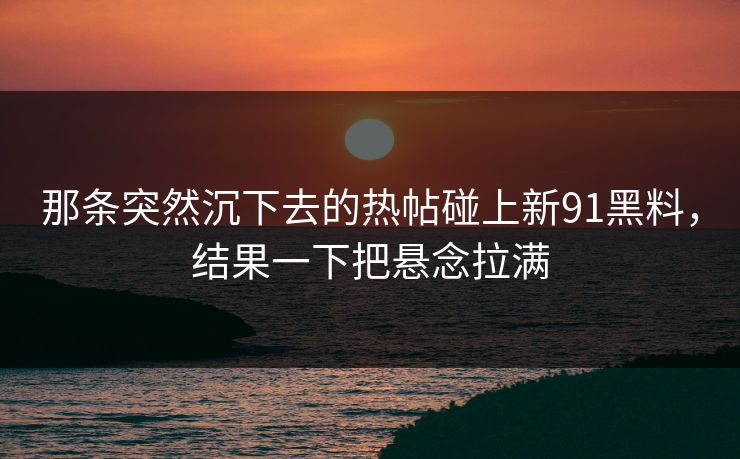 那条突然沉下去的热帖碰上新91黑料，结果一下把悬念拉满