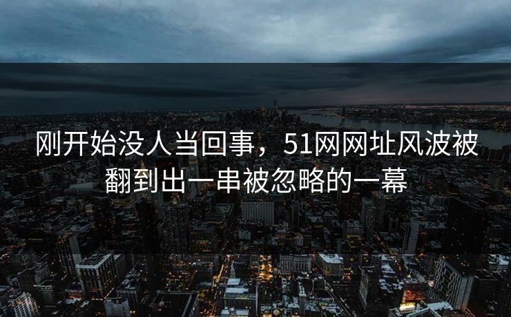 刚开始没人当回事，51网网址风波被翻到出一串被忽略的一幕