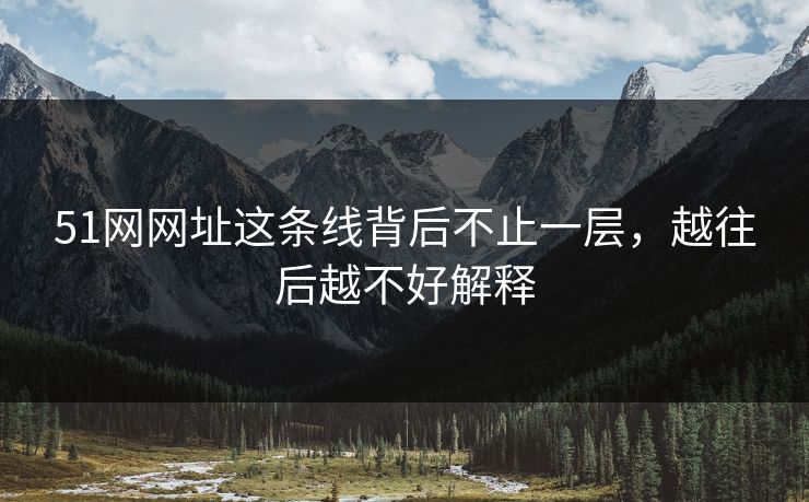 51网网址这条线背后不止一层，越往后越不好解释