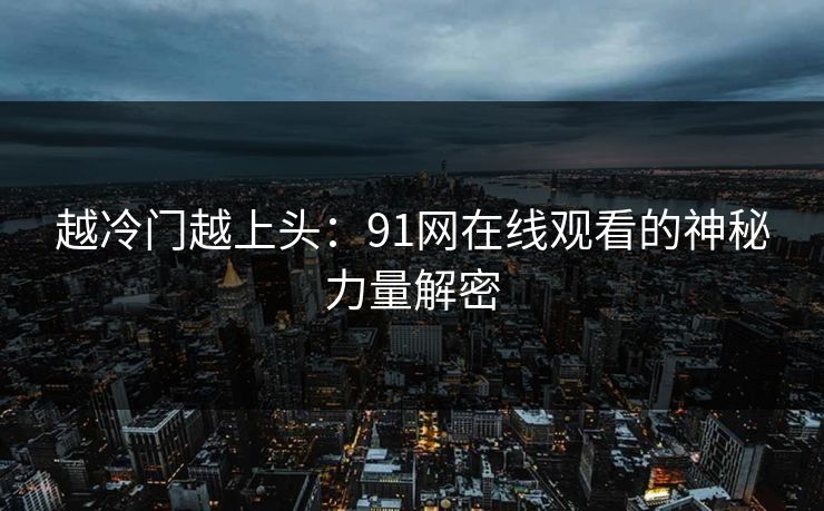 越冷门越上头：91网在线观看的神秘力量解密