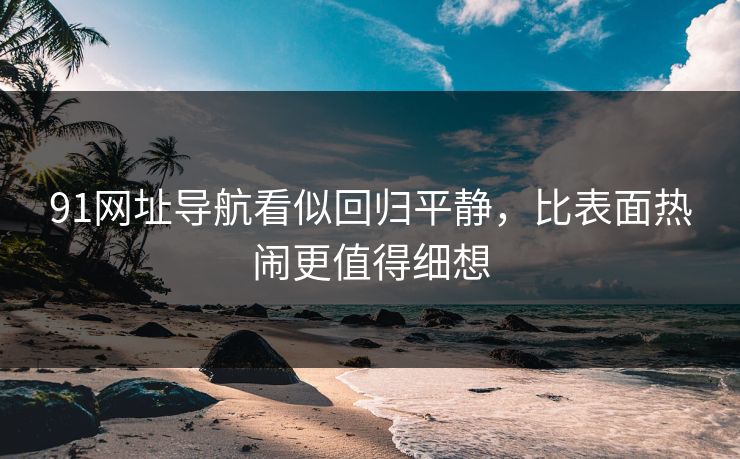 91网址导航看似回归平静,比表面热闹更值得细想 91网址导航看似回归平静,比表面热闹更值得细想