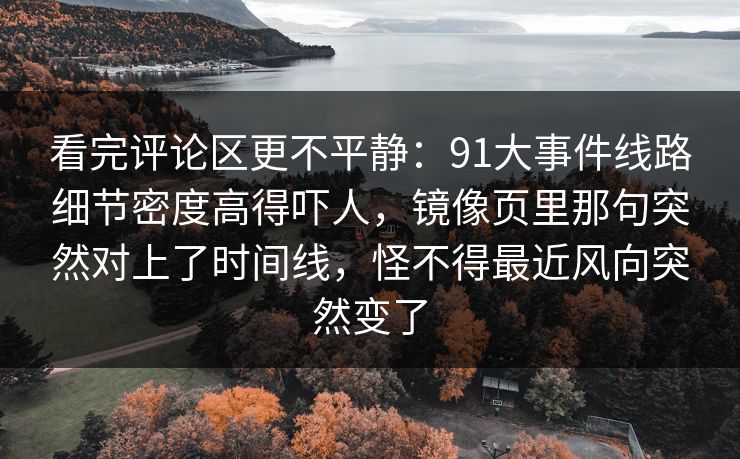 看完评论区更不平静:91大事件线路细节密度高得吓人,镜像页里那句突然对上了时间线,怪不得最近风向突然变了 看完评论区更不平静:91大事件线路细节密度高得吓人,镜像页里那句突然对上了时间线,怪不得最近风向突然变了