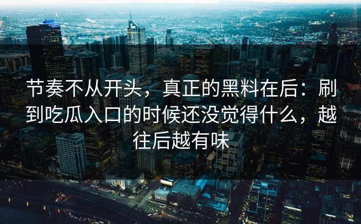 节奏不从开头，真正的黑料在后：刷到吃瓜入口的时候还没觉得什么，越往后越有味