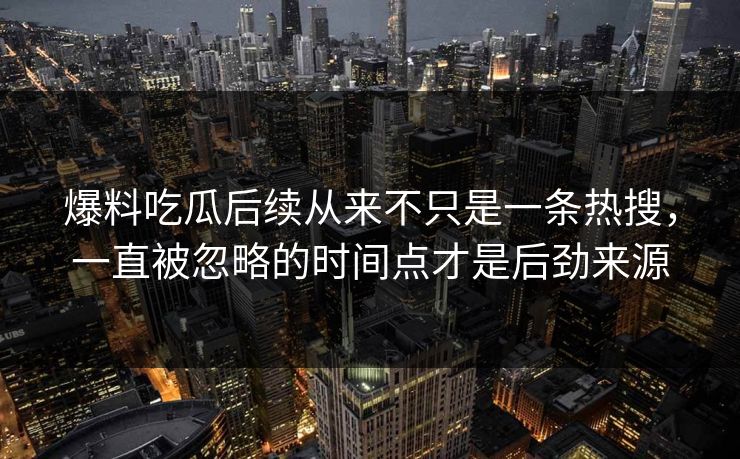 爆料吃瓜后续从来不只是一条热搜,一直被忽略的时间点才是后劲来源 爆料吃瓜后续从来不只是一条热搜,一直被忽略的时间点才是后劲来源