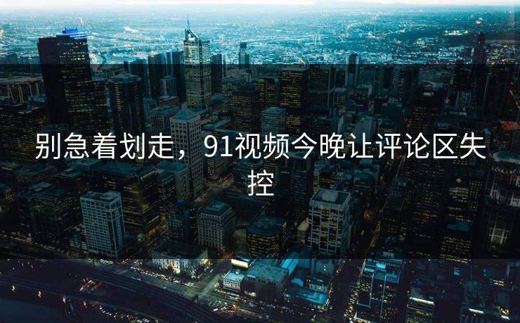 别急着划走,91视频今晚让评论区失控 别急着划走,91视频今晚让评论区失控